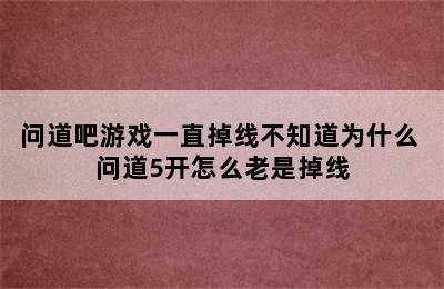 问道吧游戏一直掉线不知道为什么 问道5开怎么老是掉线